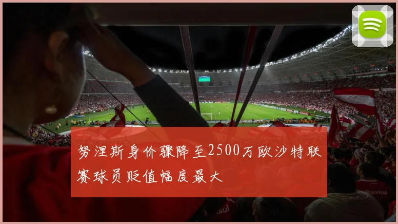 努涅斯身价骤降至2500万欧沙特联赛球员贬值幅度最大