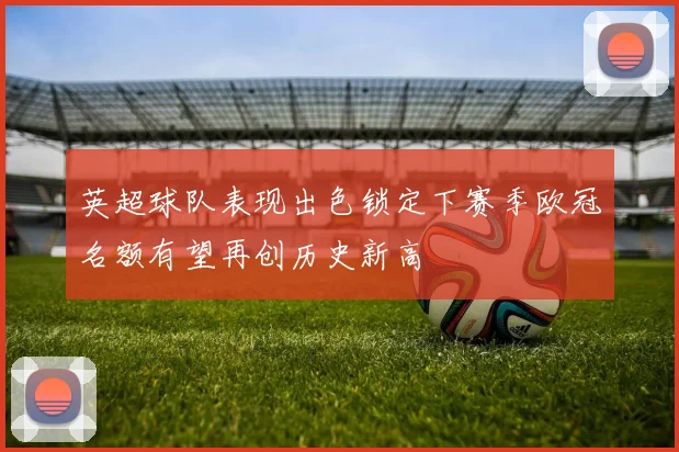英超球队表现出色锁定下赛季欧冠名额有望再创历史新高